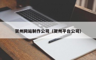 赣州贺州网站制作公司（贺州平台公司）